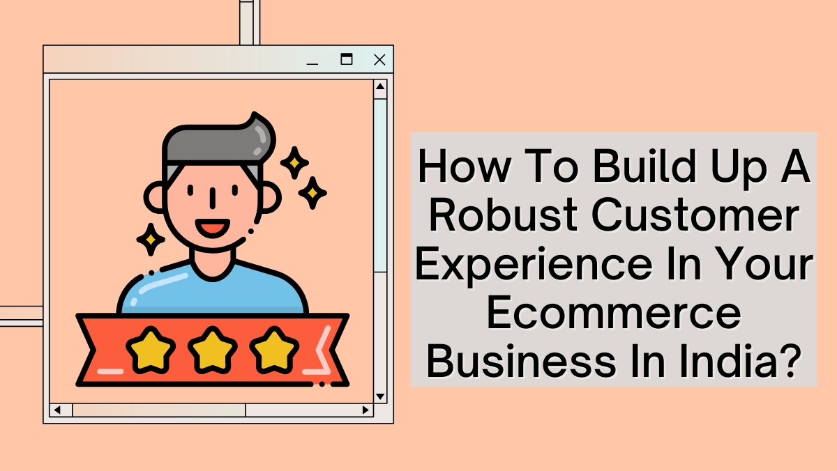 How To Build Up A Robust Customer Experience In Your Ecommerce Business In India?