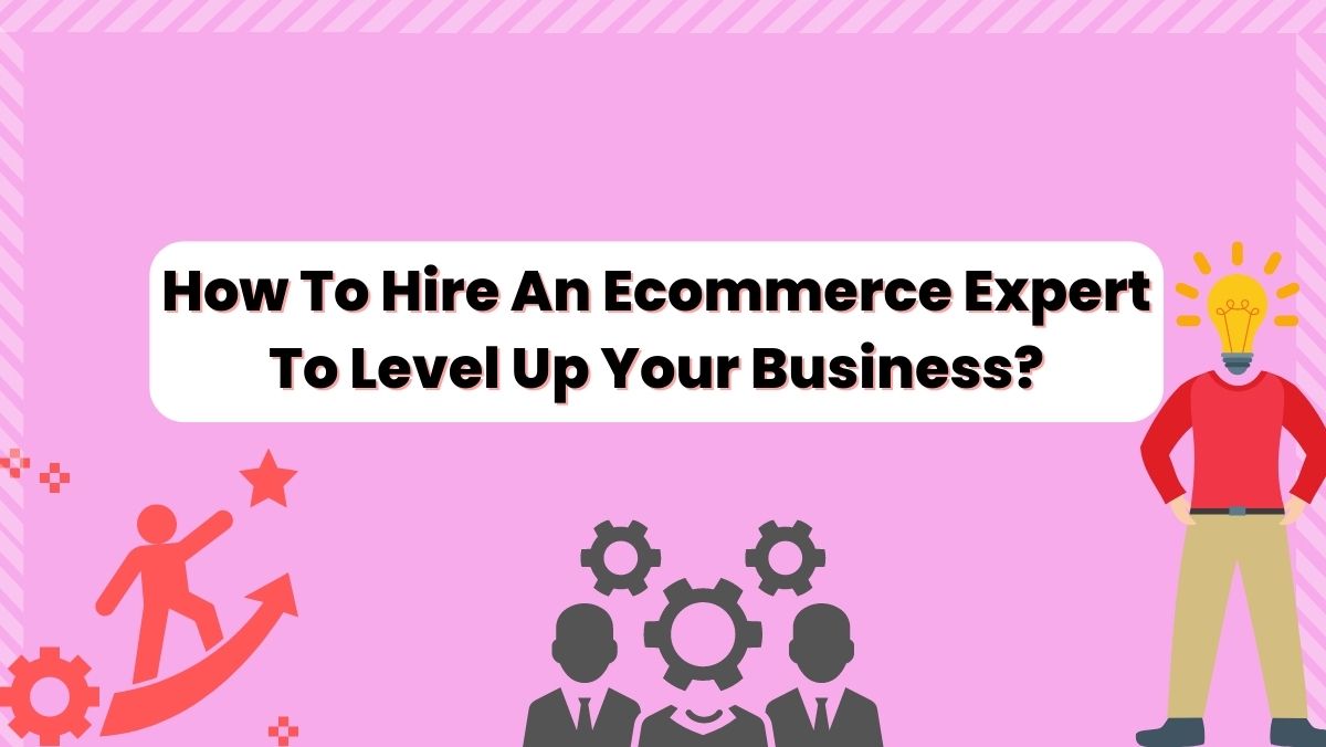 How To Hire An Ecommerce Expert To Level Up Your Business?